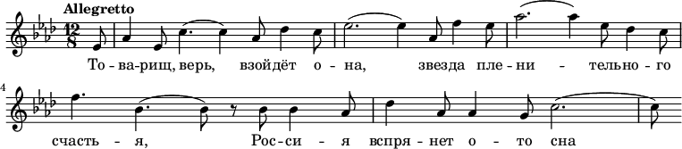 \relative g' {
\key aes \major \time 12/8 \tempo "Allegretto"
\partial 8 es8
aes4 es8 c'4.( c4) aes8 des4 c8
es2.( es4) aes,8 f'4 es8
aes2.( aes4) es8 des4 c8
f4. bes,4.( bes8) r8 bes8 bes4 aes8
des4 aes8 aes4 g8 c2.(
c8)
}
\addlyrics {
То -- ва -- рищ, верь, взой -- дёт о -- на, звез -- да пле -- ни -- тель -- но -- го счасть -- я, Рос -- си -- я вспря -- нет о -- то сна
}