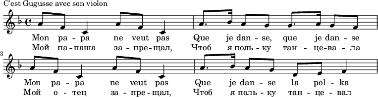 
{#(set-global-staff-size 16)
\new Staff \relative d''
{
\tempo 4 = 72 
\key f \major
\set Score.tempoHideNote = ##t
{ 
a8 f c4
a'8 f c4
a'8. bes16
a8 g g8. a16
g8 f a f
c4 a'8 f
c4 a'8. bes16
a8 g d e
f4
}
\addlyrics 
{
Mon pa -- pa ne veut pas
Que je dan -- se, que je dan -- se
Mon pa -- pa ne veut pas
Que je dan -- se la pol -- ka
}
\addlyrics 
{
Мой па -- паша за -- пре -- щал,
Чтоб я поль -- ку тан -- це -- ва -- ла
Мой о -- тец за -- пре -- щал,
Чтоб я поль -- ку тан -- це -- вал
}
}
}\header {
piece = "C'est Gugusse avec son violon"
}