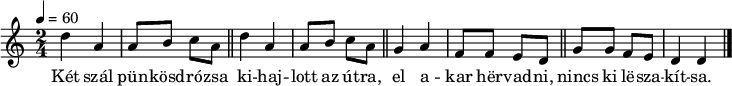 {
<<
\relative c' {
\key d \dorian
\time 2/4
\tempo 4 = 60
\set Staff.midiInstrument = "electric piano 1"
\transposition c'
\repeat unfold 2 {
% Két szál pünkösdrózsa kihajlott az útra
d'4 a a8 b c a \bar "||" }
% el akar hervadni, nincs ki leszakítsa.
g4 a f8 f e d \bar "||" g g f e d4 d \bar "|."
}
\addlyrics {
Két szál pün -- kösd -- ró -- zsa
ki -- haj -- lott az út -- ra,
el a -- kar hër -- vad -- ni,
nincs ki lë -- sza -- kít -- sa.
}
>>
}